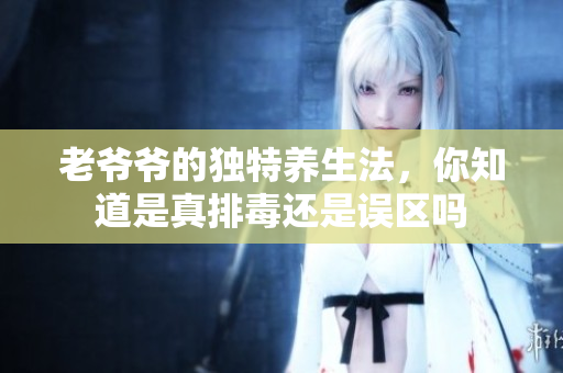 老爷爷的独特养生法，你知道是真排毒还是误区吗