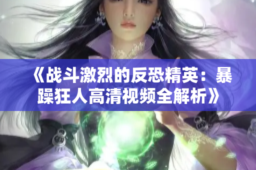 《战斗激烈的反恐精英：暴躁狂人高清视频全解析》