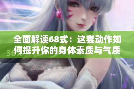 全面解读68式：这套动作如何提升你的身体素质与气质