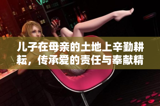 儿子在母亲的土地上辛勤耕耘，传承爱的责任与奉献精神