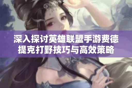 深入探讨英雄联盟手游费德提克打野技巧与高效策略