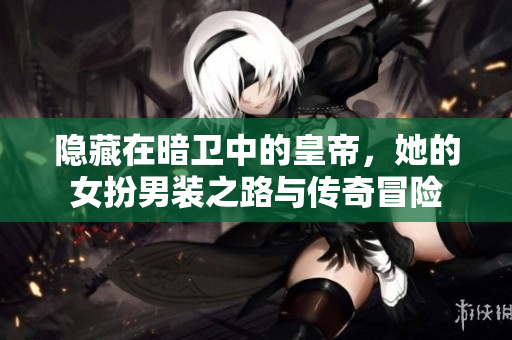 隐藏在暗卫中的皇帝，她的女扮男装之路与传奇冒险