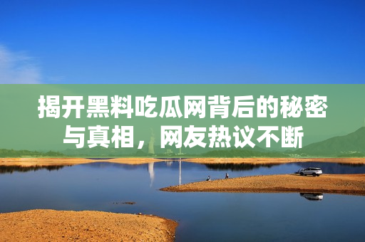 揭开黑料吃瓜网背后的秘密与真相，网友热议不断