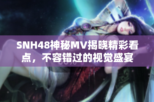 SNH48神秘MV揭晓精彩看点，不容错过的视觉盛宴