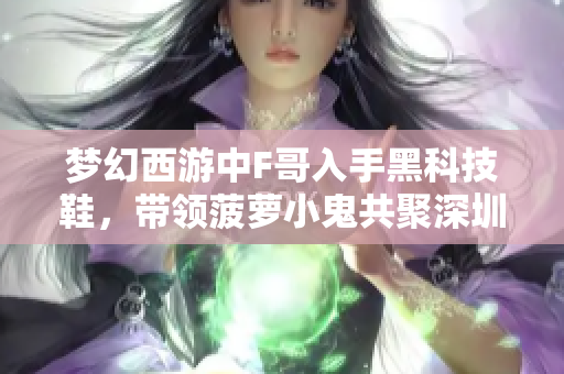 梦幻西游中F哥入手黑科技鞋，带领菠萝小鬼共聚深圳探秘