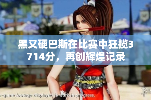 黑又硬巴斯在比赛中狂揽3714分，再创辉煌记录