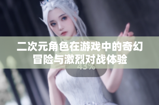 二次元角色在游戏中的奇幻冒险与激烈对战体验