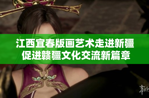 江西宜春版画艺术走进新疆 促进赣疆文化交流新篇章