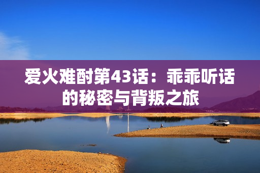 爱火难酎第43话：乖乖听话的秘密与背叛之旅