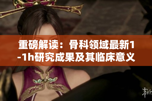 重磅解读：骨科领域最新1-1h研究成果及其临床意义