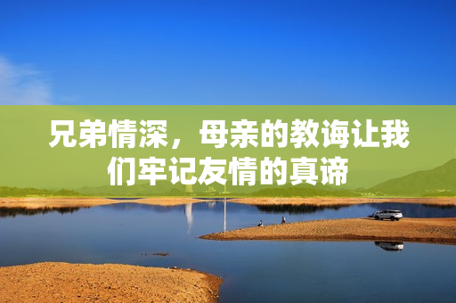 兄弟情深，母亲的教诲让我们牢记友情的真谛