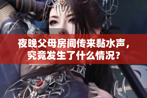 夜晚父母房间传来黏水声，究竟发生了什么情况？