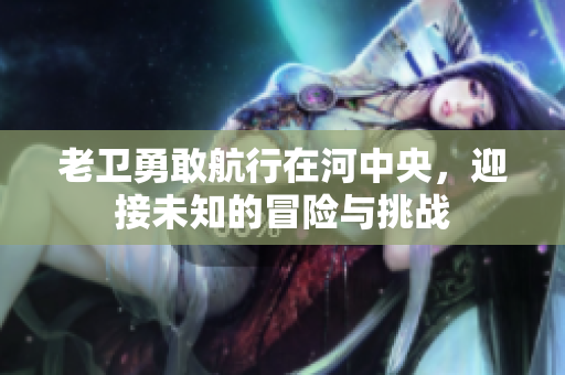 老卫勇敢航行在河中央，迎接未知的冒险与挑战