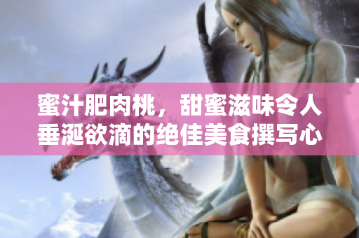 蜜汁肥肉桃，甜蜜滋味令人垂涎欲滴的绝佳美食撰写心得