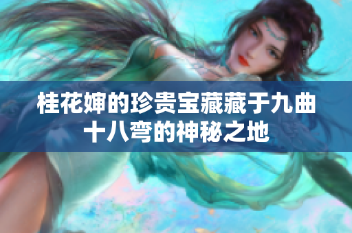 桂花婶的珍贵宝藏藏于九曲十八弯的神秘之地