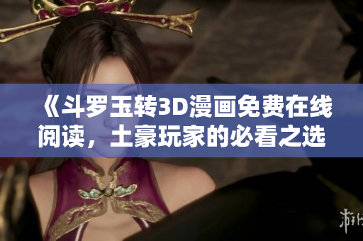 《斗罗玉转3D漫画免费在线阅读，土豪玩家的必看之选》