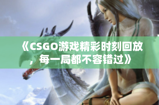 《CSGO游戏精彩时刻回放，每一局都不容错过》
