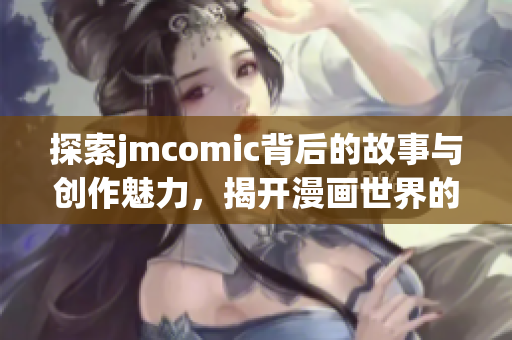 探索jmcomic背后的故事与创作魅力，揭开漫画世界的奥秘