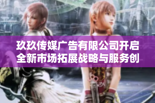 玖玖传媒广告有限公司开启全新市场拓展战略与服务创新