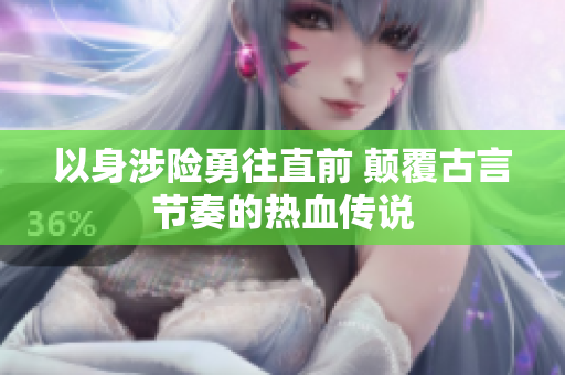 以身涉险勇往直前 颠覆古言节奏的热血传说