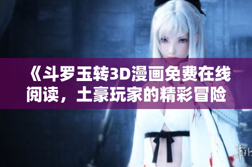 《斗罗玉转3D漫画免费在线阅读，土豪玩家的精彩冒险》