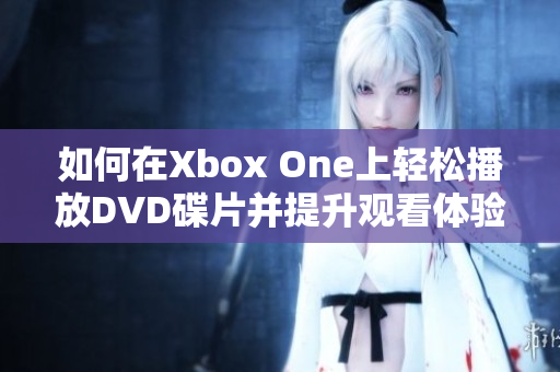 如何在Xbox One上轻松播放DVD碟片并提升观看体验