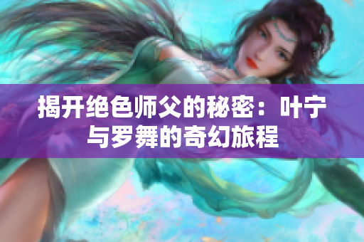 揭开绝色师父的秘密：叶宁与罗舞的奇幻旅程