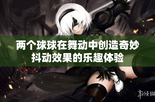 两个球球在舞动中创造奇妙抖动效果的乐趣体验