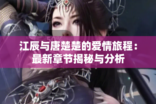 江辰与唐楚楚的爱情旅程：最新章节揭秘与分析