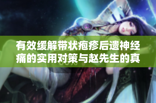 有效缓解带状疱疹后遗神经痛的实用对策与赵先生的真实经历