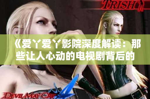 《爱丫爱丫影院深度解读：那些让人心动的电视剧背后的故事》