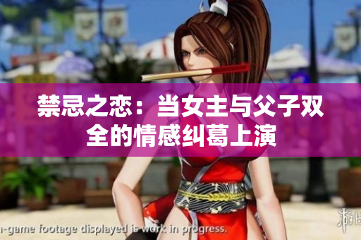 禁忌之恋：当女主与父子双全的情感纠葛上演