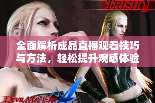 全面解析成品直播观看技巧与方法，轻松提升观感体验