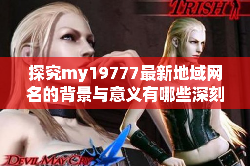 探究my19777最新地域网名的背景与意义有哪些深刻内涵