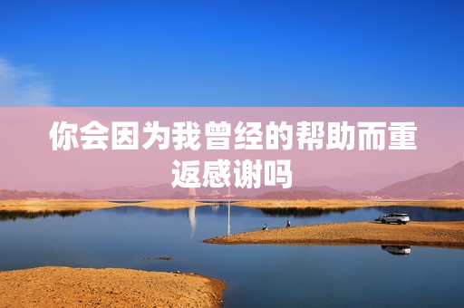 你会因为我曾经的帮助而重返感谢吗