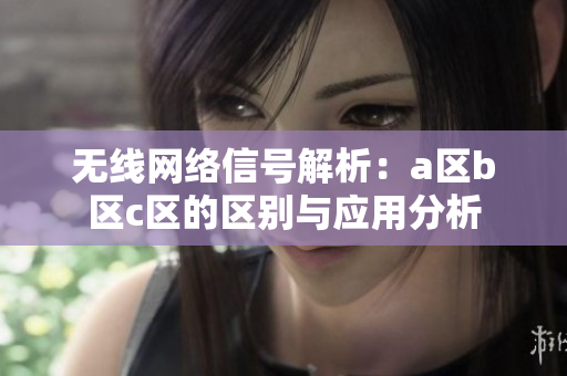 无线网络信号解析：a区b区c区的区别与应用分析