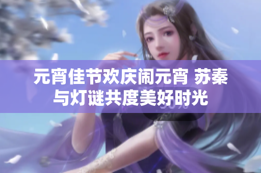 元宵佳节欢庆闹元宵 苏秦与灯谜共度美好时光