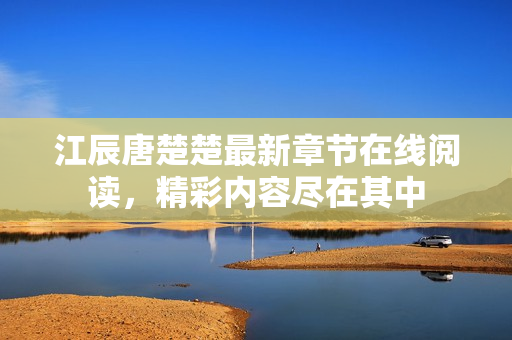 江辰唐楚楚最新章节在线阅读，精彩内容尽在其中