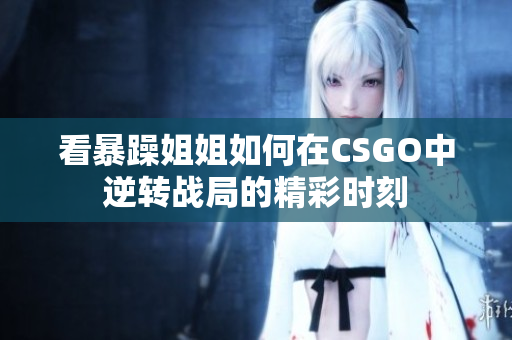 看暴躁姐姐如何在CSGO中逆转战局的精彩时刻