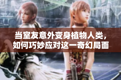 当室友意外变身植物人类，如何巧妙应对这一奇幻局面