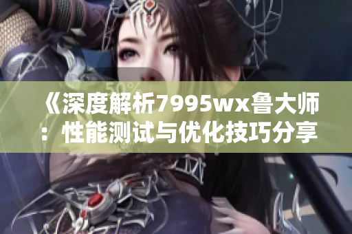 《深度解析7995wx鲁大师：性能测试与优化技巧分享》