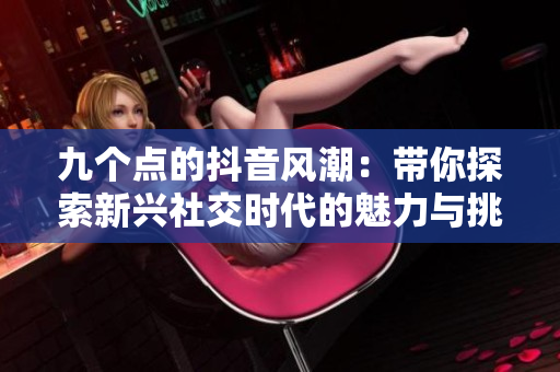 九个点的抖音风潮：带你探索新兴社交时代的魅力与挑战