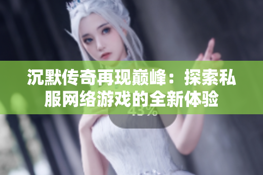 沉默传奇再现巅峰：探索私服网络游戏的全新体验
