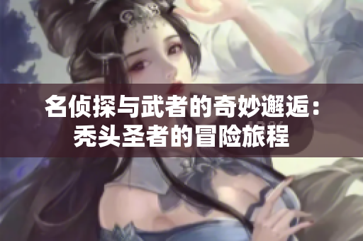 名侦探与武者的奇妙邂逅：秃头圣者的冒险旅程