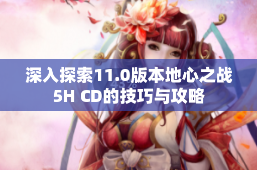 深入探索11.0版本地心之战5H CD的技巧与攻略