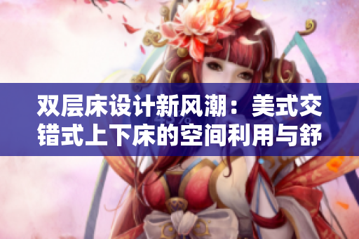 双层床设计新风潮：美式交错式上下床的空间利用与舒适体验