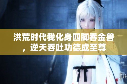 洪荒时代我化身四脚吞金兽，逆天吞吐功德成至尊