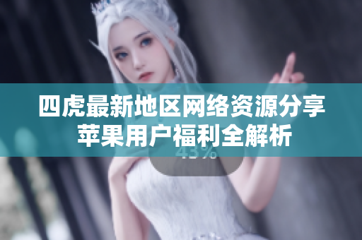 四虎最新地区网络资源分享 苹果用户福利全解析
