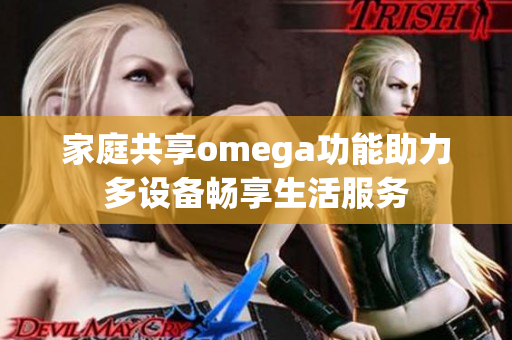 家庭共享omega功能助力多设备畅享生活服务