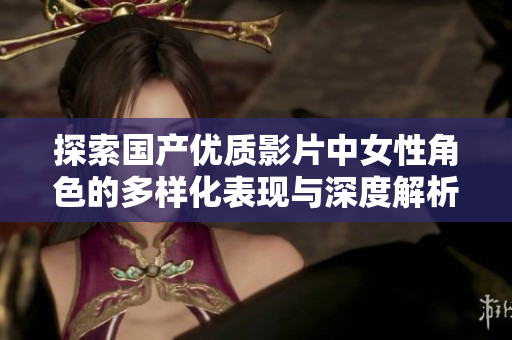 探索国产优质影片中女性角色的多样化表现与深度解析